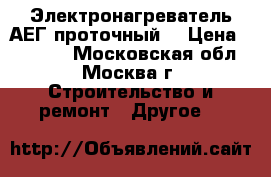 Электронагреватель АЕГ проточный  › Цена ­ 15 000 - Московская обл., Москва г. Строительство и ремонт » Другое   